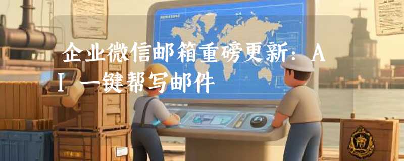 企业微信邮箱重磅更新：AI一键帮写邮件