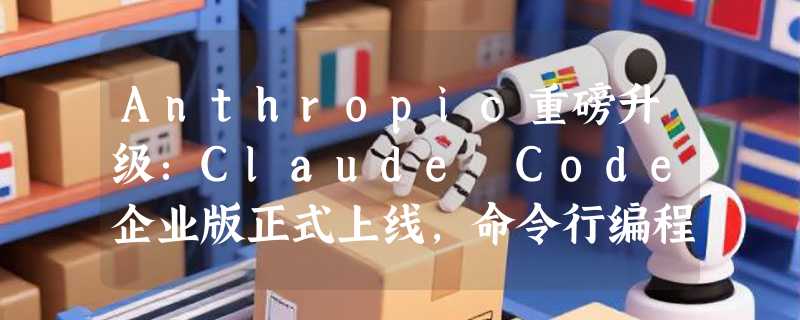 Anthropic重磅升级：Claude Code企业版正式上线，命令行编程工具迎来变革时刻