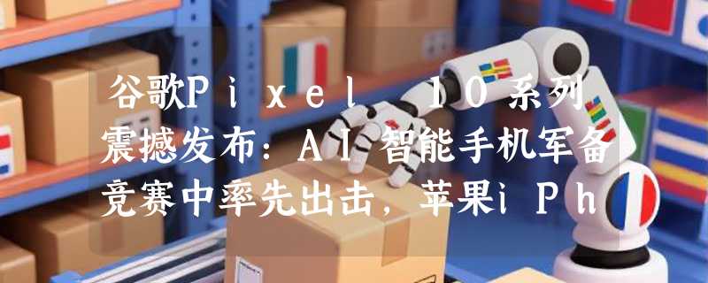 谷歌Pixel 10系列震撼发布：AI智能手机军备竞赛中率先出击，苹果iPhone 17或将黯然失色