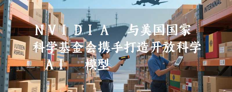 NVIDIA 与美国国家科学基金会携手打造开放科学 AI 模型