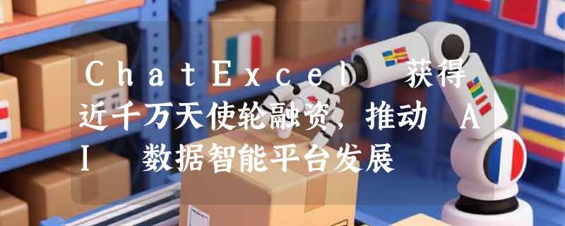 ChatExcel 获得近千万天使轮融资，推动 AI 数据智能平台发展