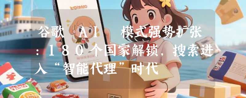 谷歌 AI 模式强势扩张:180个国家解锁，搜索进入“智能代理”时代