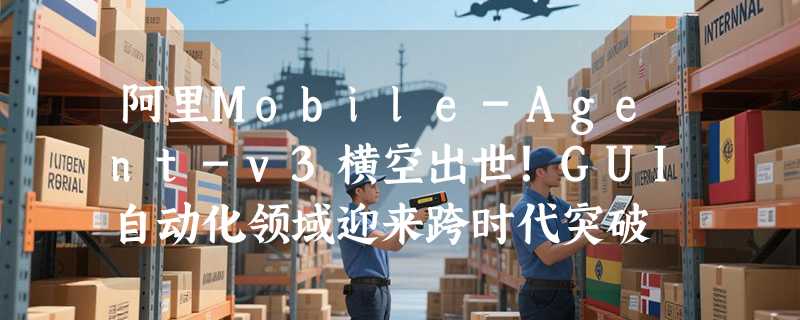 阿里Mobile-Agent-v3横空出世！GUI自动化领域迎来跨时代突破