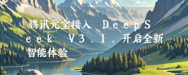 腾讯元宝接入 DeepSeek V3.1，开启全新智能体验