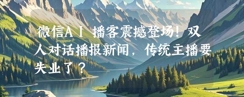 微信AI播客震撼登场！双人对话播报新闻，传统主播要失业了？