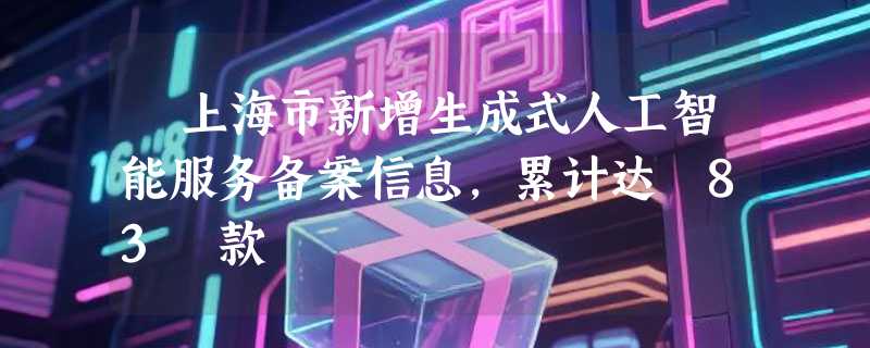 ​上海市新增生成式人工智能服务备案信息，累计达 83 款