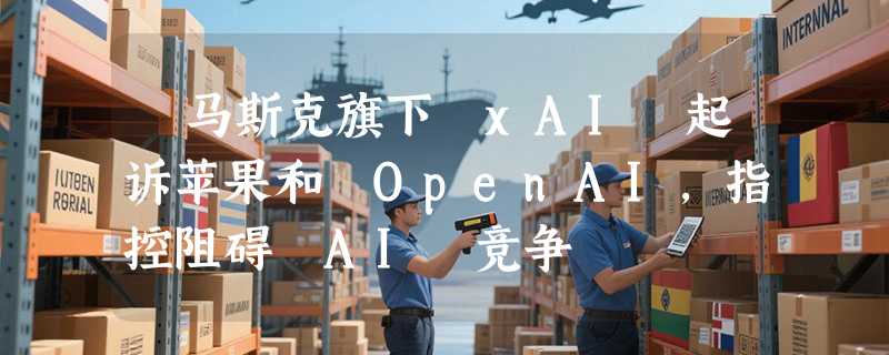 ​马斯克旗下 xAI 起诉苹果和 OpenAI，指控阻碍 AI 竞争