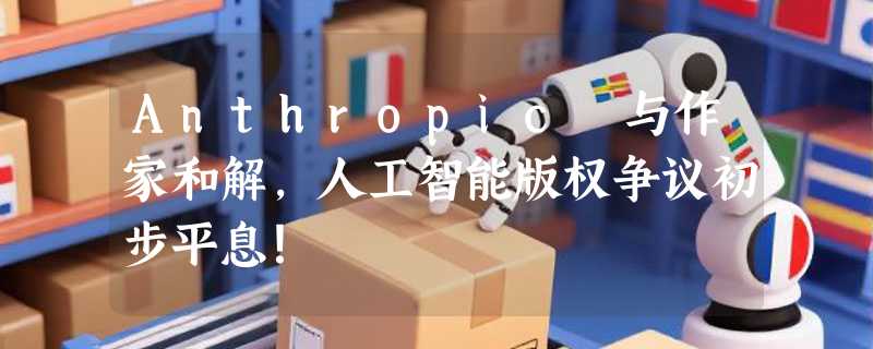 Anthropic 与作家和解，人工智能版权争议初步平息！