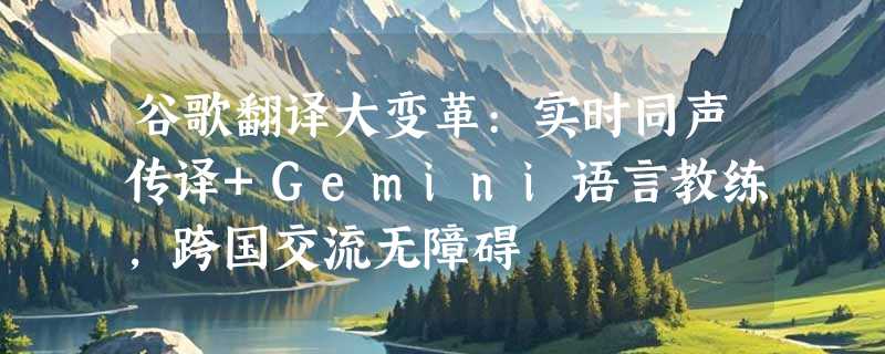 谷歌翻译大变革:实时同声传译+Gemini语言教练，跨国交流无障碍