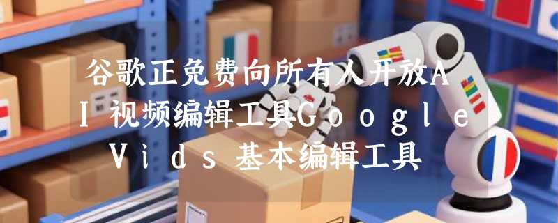 谷歌正免费向所有人开放AI视频编辑工具Google Vids基本编辑工具