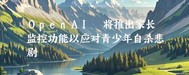 OpenAI 将推出家长监控功能以应对青少年自杀悲剧