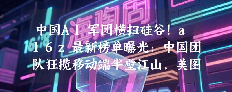 中国AI军团横扫硅谷！a16z最新榜单曝光：中国团队狂揽移动端半壁江山，美图5款产品称霸