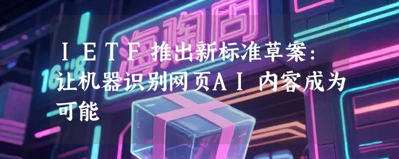 IETF推出新标准草案:让机器识别网页AI内容成为可能