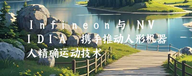 Infineon与 NVIDIA 携手推动人形机器人精确运动技术