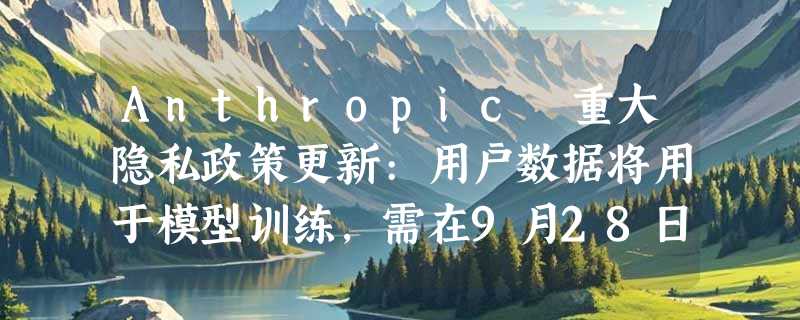 Anthropic 重大隐私政策更新:用户数据将用于模型训练，需在9月28日前选择退出