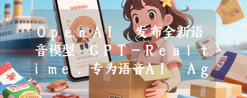 OpenAI 发布全新语音模型 GPT-Realtime，专为语音AI Agent设计