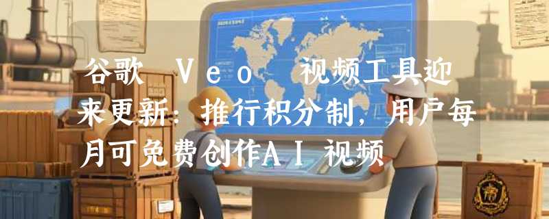 谷歌 Veo 视频工具迎来更新:推行积分制，用户每月可免费创作AI视频