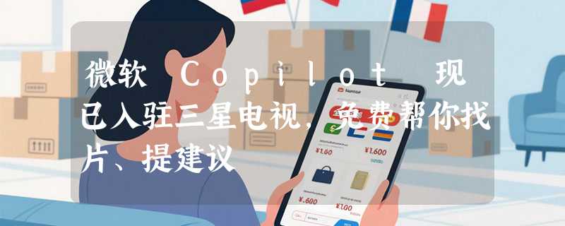 微软 Copilot 现已入驻三星电视，免费帮你找片、提建议