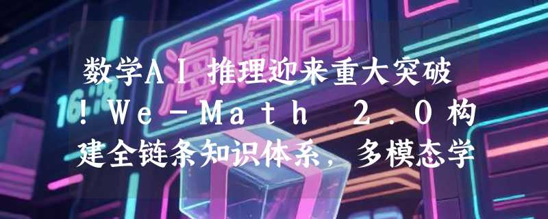数学AI推理迎来重大突破！We-Math 2.0构建全链条知识体系，多模态学习能力实现质的飞跃