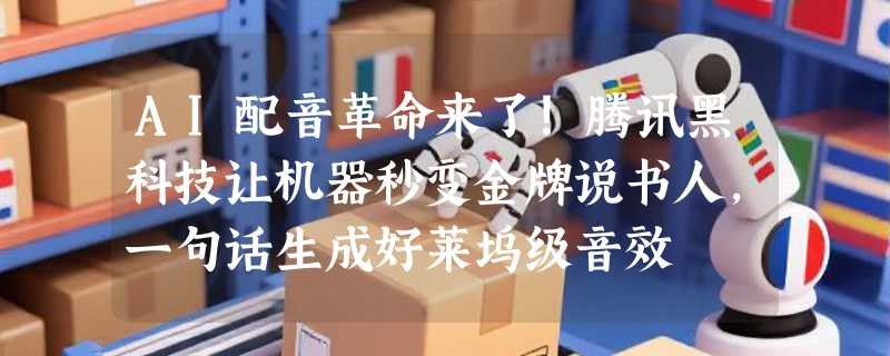 AI配音革命来了！腾讯黑科技让机器秒变金牌说书人，一句话生成好莱坞级音效