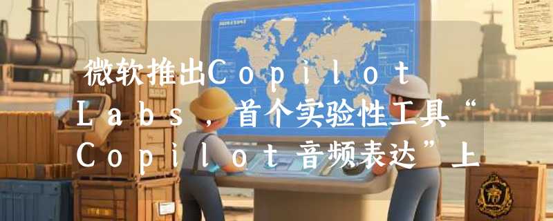 微软推出Copilot Labs，首个实验性工具“Copilot音频表达”上线