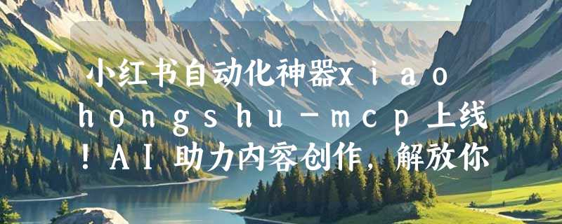 小红书自动化神器xiaohongshu-mcp上线！AI助力内容创作，解放你的双手！