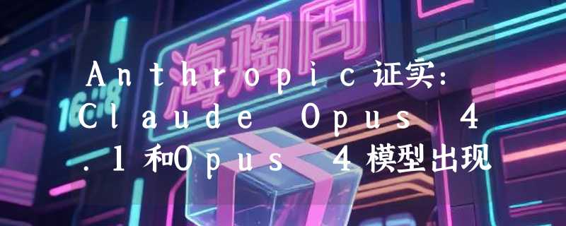 Anthropic证实：Claude Opus 4.1和Opus 4模型出现 “降智” 现象，已紧急修复！