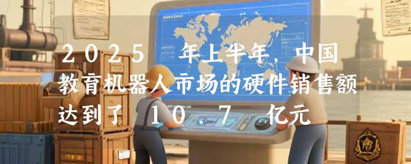 2025 年上半年，中国教育机器人市场的硬件销售额达到了 10.7 亿元