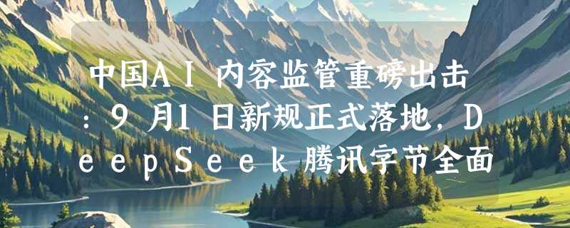 中国AI内容监管重磅出击：9月1日新规正式落地，DeepSeek腾讯字节全面响应打标令