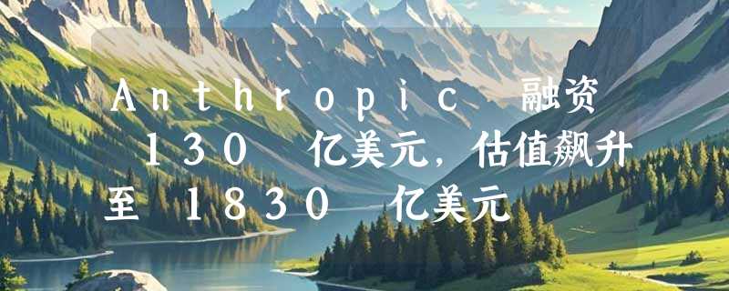 Anthropic 融资 130 亿美元，估值飙升至 1830 亿美元