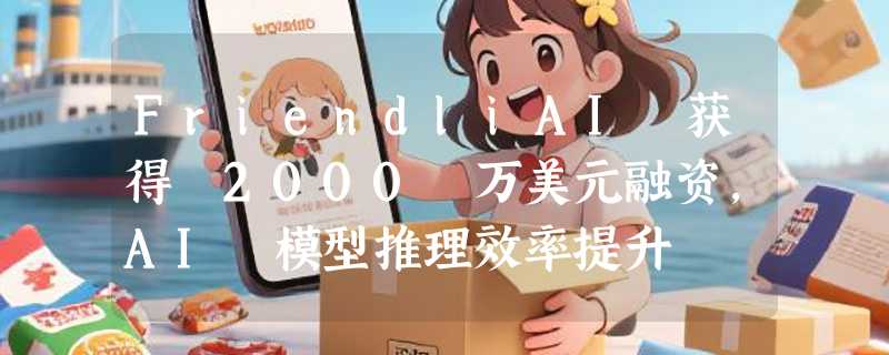 FriendliAI 获得 2000 万美元融资，AI 模型推理效率提升