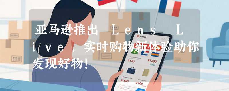 亚马逊推出 Lens Live，实时购物新体验助你发现好物！