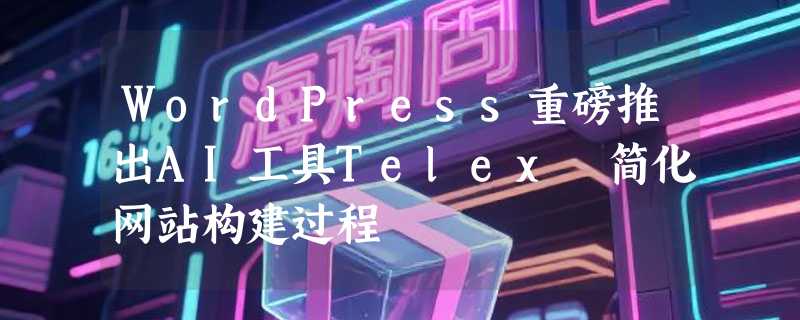 WordPress重磅推出AI工具Telex 简化网站构建过程