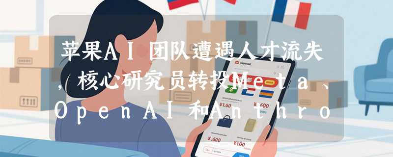 苹果AI团队遭遇人才流失，核心研究员转投Meta、OpenAI和Anthropic
