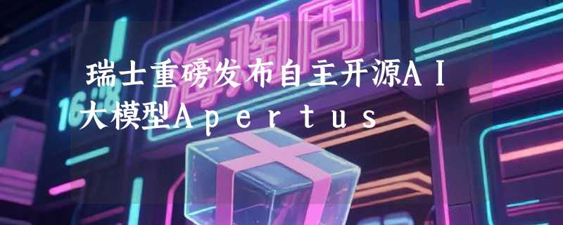 瑞士重磅发布自主开源AI大模型Apertus