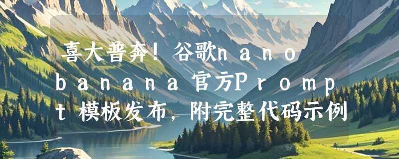 喜大普奔！谷歌nano banana官方Prompt模板发布，附完整代码示例