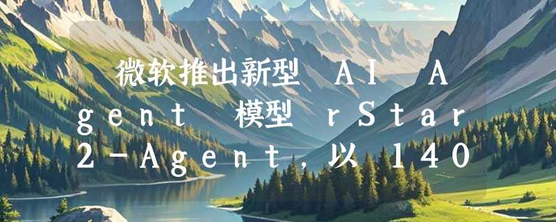 ​微软推出新型 AI Agent 模型 rStar2-Agent，以 140 亿参数挑战大规模模型