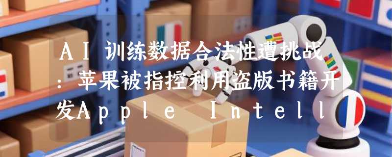 AI训练数据合法性遭挑战：苹果被指控利用盗版书籍开发Apple Intelligence