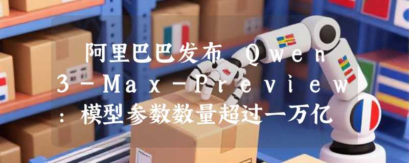 ​阿里巴巴发布 Qwen3-Max-Preview：模型参数数量超过一万亿