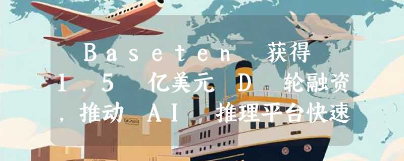​Baseten 获得 1.5 亿美元 D 轮融资，推动 AI 推理平台快速发展