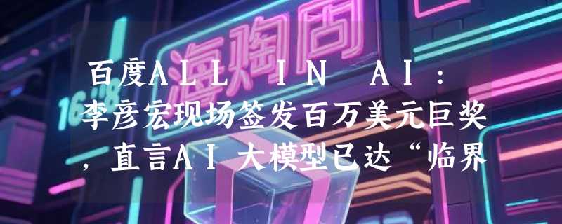 百度ALL IN AI:李彦宏现场签发百万美元巨奖，直言AI大模型已达“临界点”