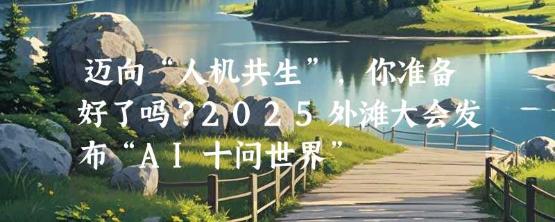 迈向“人机共生”，你准备好了吗？2025外滩大会发布“AI十问世界”