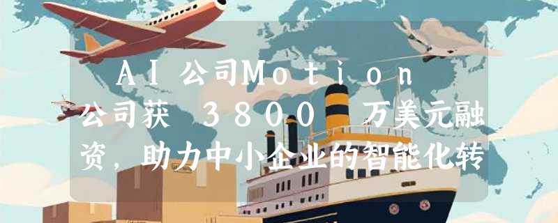 ​AI公司Motion 公司获 3800 万美元融资，助力中小企业的智能化转型