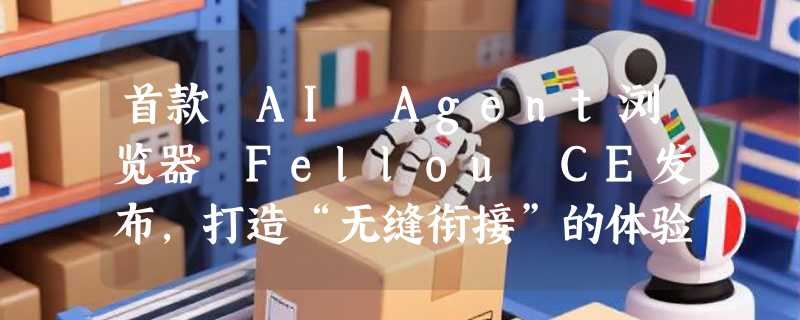 首款 AI Agent浏览器 Fellou CE发布，打造“无缝衔接”的体验