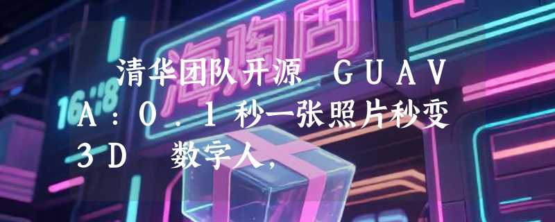 ​清华团队开源 GUAVA：0.1秒一张照片秒变 3D 数字人，