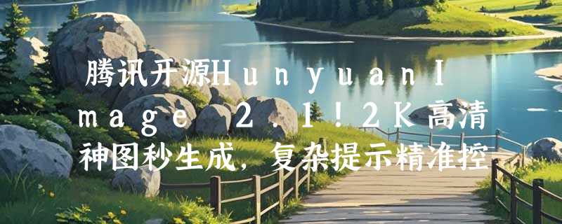 腾讯开源HunyuanImage 2.1！2K高清神图秒生成，复杂提示精准控多主体，AI设计效率爆表？