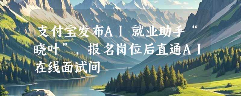 支付宝发布AI就业助手“晓叶”，报名岗位后直通AI在线面试间