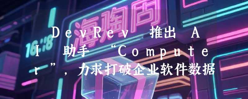​DevRev 推出 AI 助手 “Computer”，力求打破企业软件数据孤岛