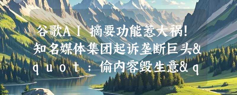 谷歌AI摘要功能惹大祸！知名媒体集团起诉垄断巨头"偷内容毁生意"