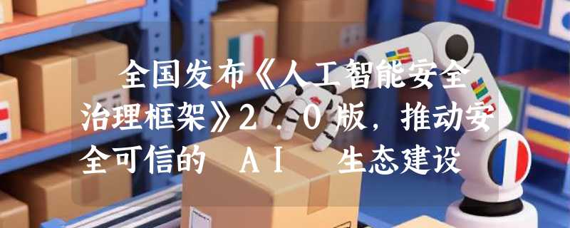 ​全国发布《人工智能安全治理框架》2.0版，推动安全可信的 AI 生态建设